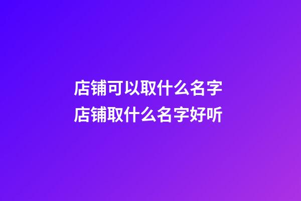 店铺可以取什么名字 店铺取什么名字好听